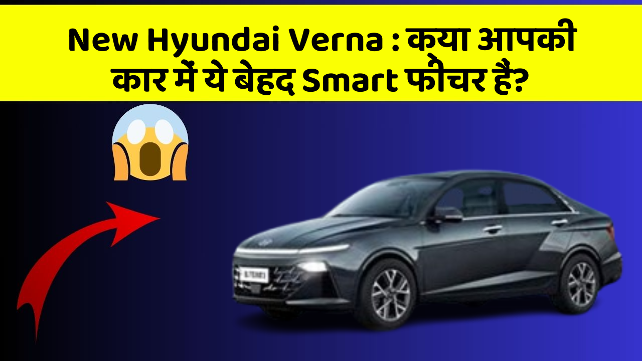 New Hyundai Verna : क्या आपकी कार में ये बेहद Smart फीचर हैं?