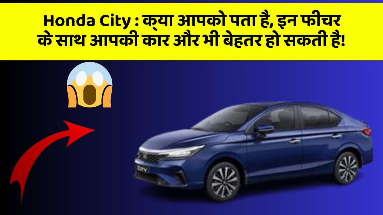 Honda City : क्या आपको पता है, इन फीचर के साथ आपकी कार और भी बेहतर हो सकती है!