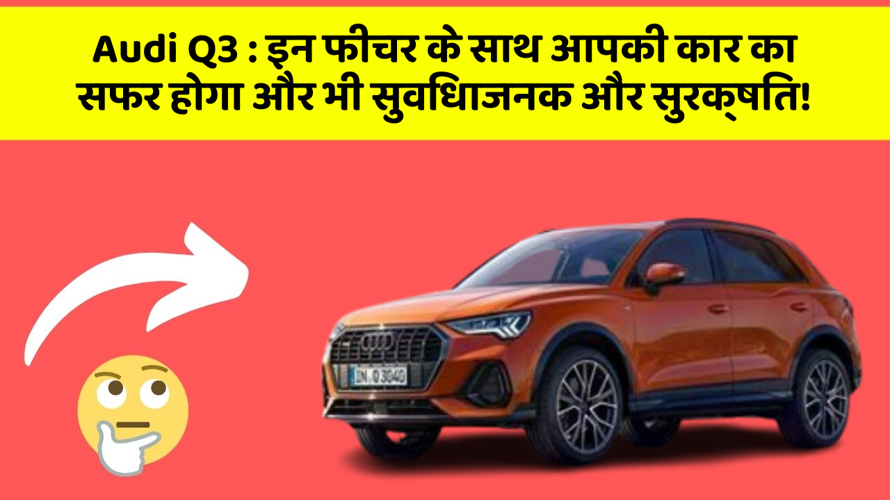Audi Q3 : इन फीचर के साथ आपकी कार का सफर होगा और भी सुविधाजनक और सुरक्षित!