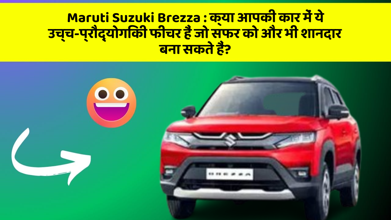 Maruti Suzuki Brezza : क्या आपकी कार में ये उच्च-प्रौद्योगिकी फीचर हैं जो सफर को और भी शानदार बना सकते हैं?